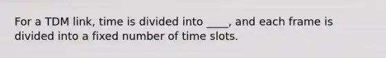 For a TDM link, time is divided into ____, and each frame is divided into a fixed number of time slots.