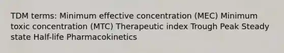 TDM terms: Minimum effective concentration (MEC) Minimum toxic concentration (MTC) Therapeutic index Trough Peak Steady state Half-life Pharmacokinetics