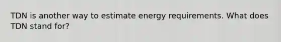 TDN is another way to estimate energy requirements. What does TDN stand for?