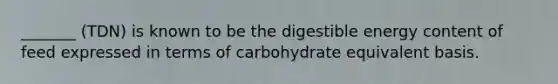 _______ (TDN) is known to be the digestible energy content of feed expressed in terms of carbohydrate equivalent basis.