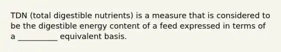 TDN (total digestible nutrients) is a measure that is considered to be the digestible energy content of a feed expressed in terms of a __________ equivalent basis.