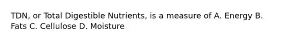 TDN, or Total Digestible Nutrients, is a measure of A. Energy B. Fats C. Cellulose D. Moisture