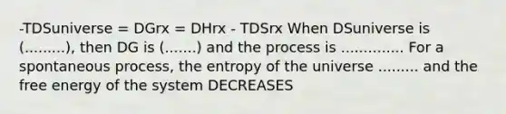 -TDSuniverse = DGrx = DHrx - TDSrx When DSuniverse is (.........), then DG is (.......) and the process is .............. For a spontaneous process, the entropy of the universe ......... and the free energy of the system DECREASES