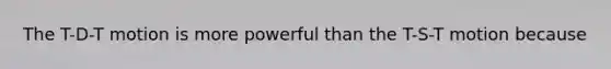 The T-D-T motion is more powerful than the T-S-T motion because