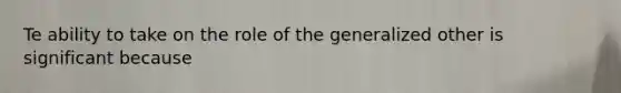 Te ability to take on the role of the generalized other is significant because