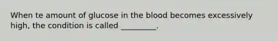 When te amount of glucose in <a href='https://www.questionai.com/knowledge/k7oXMfj7lk-the-blood' class='anchor-knowledge'>the blood</a> becomes excessively high, the condition is called _________.