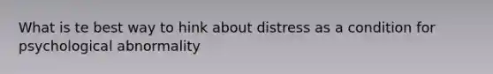 What is te best way to hink about distress as a condition for psychological abnormality