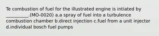 Te combustion of fuel for the illustrated engine is intiated by __________.(MO-0020) a.a spray of fuel into a turbulence combustion chamber b.direct injection c.fuel from a unit injector d.individual bosch fuel pumps