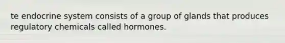 te endocrine system consists of a group of glands that produces regulatory chemicals called hormones.