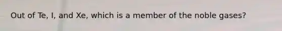 Out of Te, I, and Xe, which is a member of the noble gases?