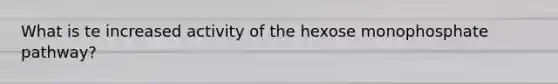 What is te increased activity of the hexose monophosphate pathway?
