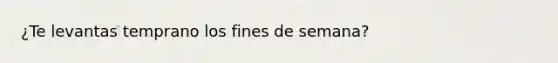 ¿Te levantas temprano los fines de semana?