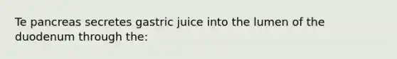 Te pancreas secretes gastric juice into the lumen of the duodenum through the: