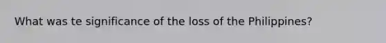 What was te significance of the loss of the Philippines?