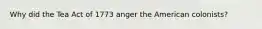 Why did the Tea Act of 1773 anger the American colonists?