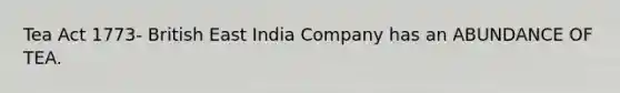 Tea Act 1773- British East India Company has an ABUNDANCE OF TEA.