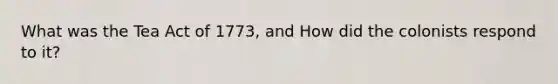 What was the Tea Act of 1773, and How did the colonists respond to it?