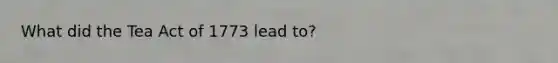 What did the Tea Act of 1773 lead to?
