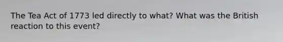 The Tea Act of 1773 led directly to what? What was the British reaction to this event?