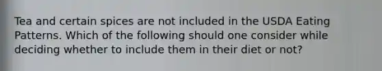 Tea and certain spices are not included in the USDA Eating Patterns. Which of the following should one consider while deciding whether to include them in their diet or not?