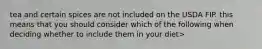 tea and certain spices are not included on the USDA FIP. this means that you should consider which of the following when deciding whether to include them in your diet>