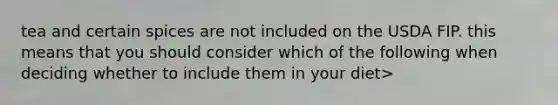 tea and certain spices are not included on the USDA FIP. this means that you should consider which of the following when deciding whether to include them in your diet>