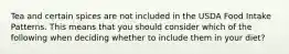Tea and certain spices are not included in the USDA Food Intake Patterns. This means that you should consider which of the following when deciding whether to include them in your diet?