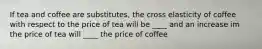 If tea and coffee are substitutes, the cross elasticity of coffee with respect to the price of tea will be ____ and an increase im the price of tea will ____ the price of coffee