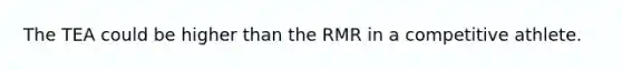 The TEA could be higher than the RMR in a competitive athlete.