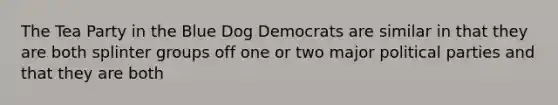 The Tea Party in the Blue Dog Democrats are similar in that they are both splinter groups off one or two major political parties and that they are both