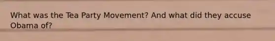 What was the Tea Party Movement? And what did they accuse Obama of?