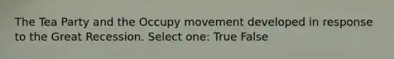 The Tea Party and the Occupy movement developed in response to the Great Recession. Select one: True False