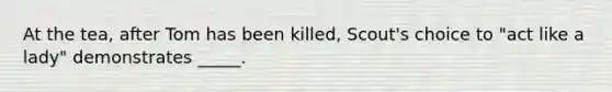 At the tea, after Tom has been killed, Scout's choice to "act like a lady" demonstrates _____.