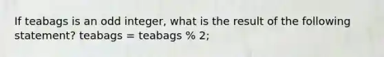 If teabags is an odd integer, what is the result of the following statement? teabags = teabags % 2;