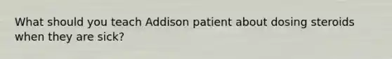 What should you teach Addison patient about dosing steroids when they are sick?