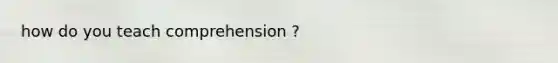 how do you teach comprehension ?