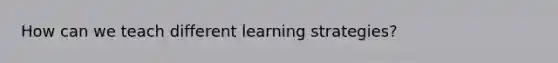 How can we teach different learning strategies?