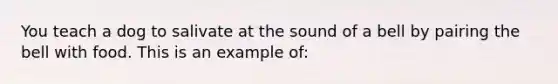 You teach a dog to salivate at the sound of a bell by pairing the bell with food. This is an example of: