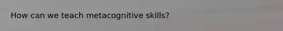 How can we teach metacognitive skills?