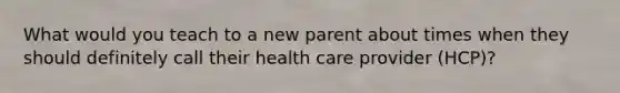 What would you teach to a new parent about times when they should definitely call their health care provider (HCP)?