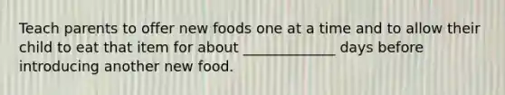 Teach parents to offer new foods one at a time and to allow their child to eat that item for about _____________ days before introducing another new food.