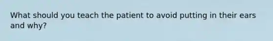 What should you teach the patient to avoid putting in their ears and why?