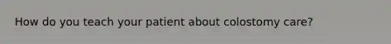 How do you teach your patient about colostomy care?
