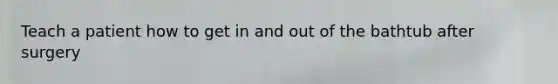 Teach a patient how to get in and out of the bathtub after surgery