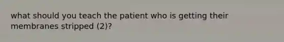 what should you teach the patient who is getting their membranes stripped (2)?