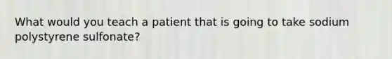 What would you teach a patient that is going to take sodium polystyrene sulfonate?