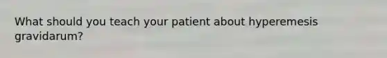 What should you teach your patient about hyperemesis gravidarum?