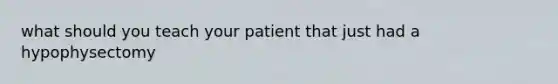 what should you teach your patient that just had a hypophysectomy