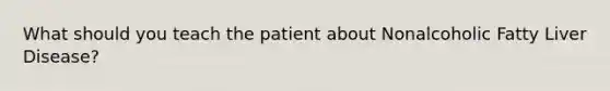 What should you teach the patient about Nonalcoholic Fatty Liver Disease?