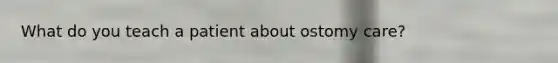What do you teach a patient about ostomy care?